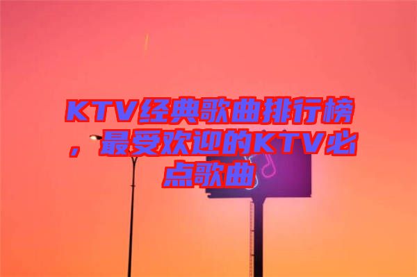 KTV經(jīng)典歌曲排行榜，最受歡迎的KTV必點(diǎn)歌曲