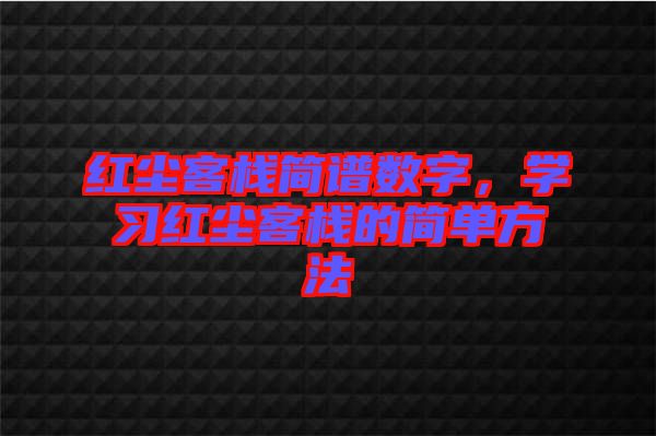 紅塵客棧簡(jiǎn)譜數(shù)字，學(xué)習(xí)紅塵客棧的簡(jiǎn)單方法