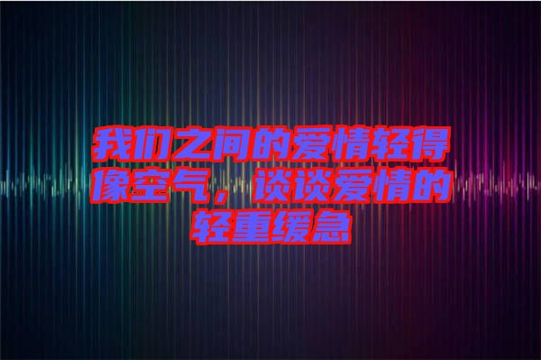 我們之間的愛(ài)情輕得像空氣，談?wù)剱?ài)情的輕重緩急