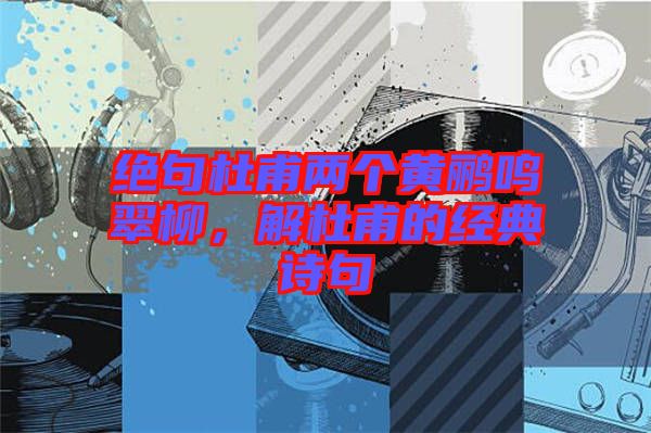 絕句杜甫兩個黃鸝鳴翠柳，解杜甫的經(jīng)典詩句