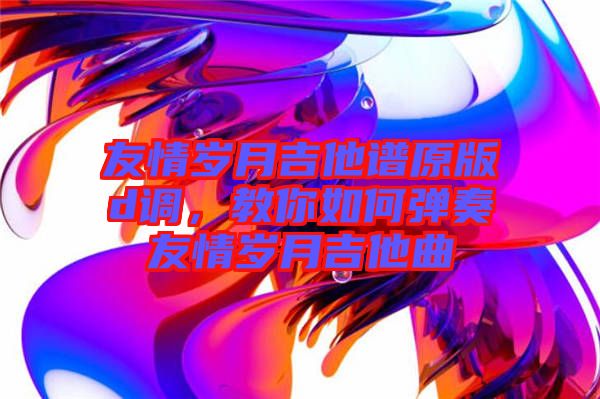 友情歲月吉他譜原版d調(diào)，教你如何彈奏友情歲月吉他曲