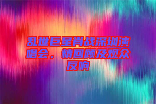 亂世巨星肖戰(zhàn)深圳演唱會(huì)，精回顧及觀眾反響