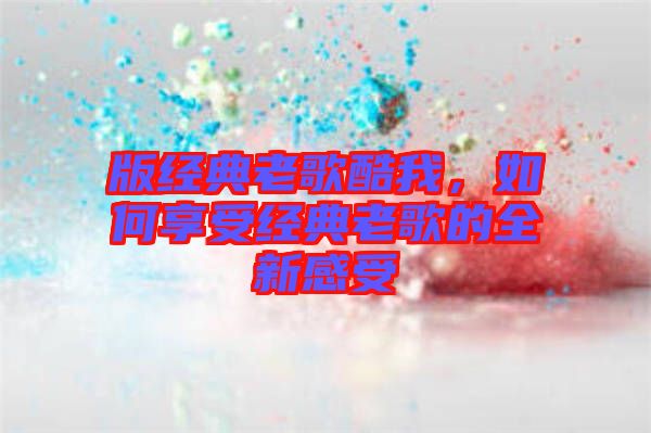 版經(jīng)典老歌酷我，如何享受經(jīng)典老歌的全新感受