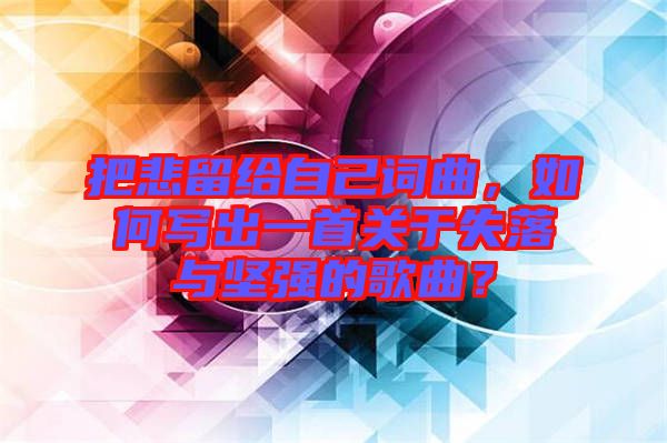 把悲留給自己詞曲，如何寫出一首關于失落與堅強的歌曲？