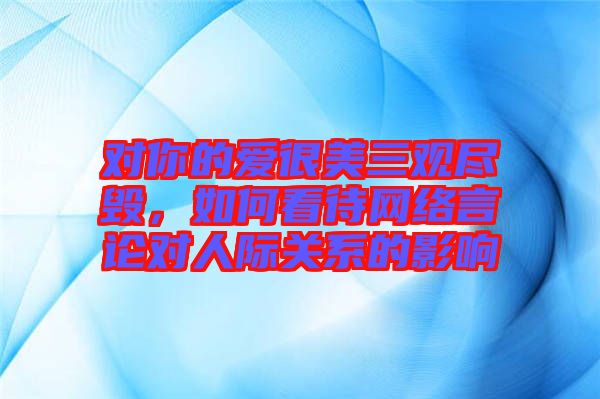 對你的愛很美三觀盡毀，如何看待網(wǎng)絡(luò)言論對人際關(guān)系的影響