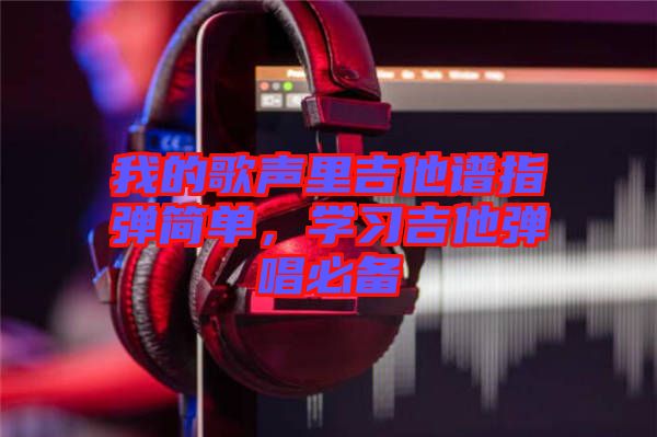 我的歌聲里吉他譜指彈簡單，學(xué)習(xí)吉他彈唱必備