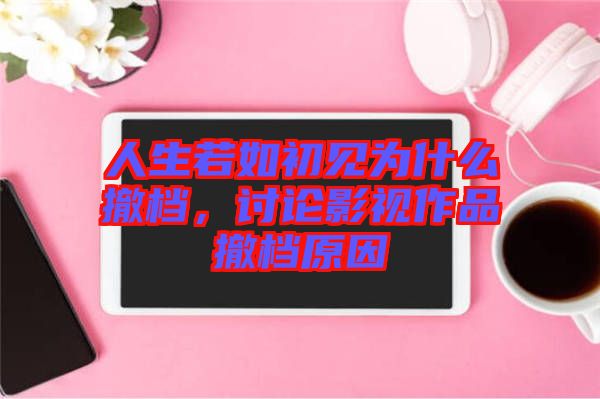 人生若如初見為什么撤檔，討論影視作品撤檔原因