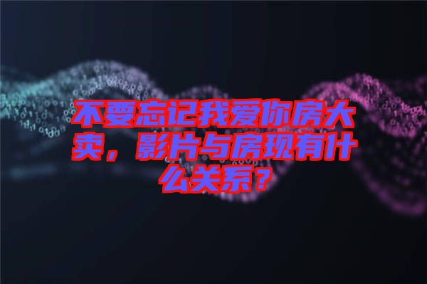 不要忘記我愛你房大賣，影片與房現(xiàn)有什么關(guān)系？