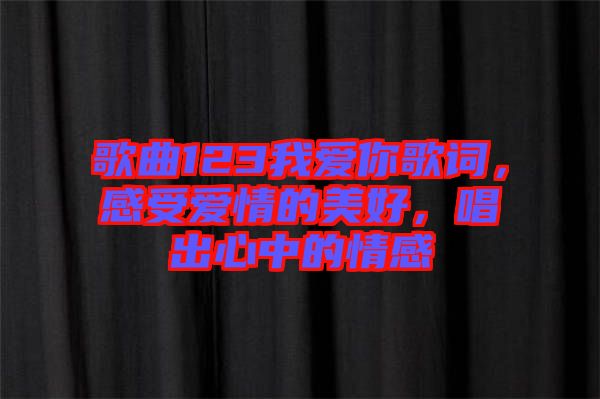 歌曲123我愛你歌詞，感受愛情的美好，唱出心中的情感