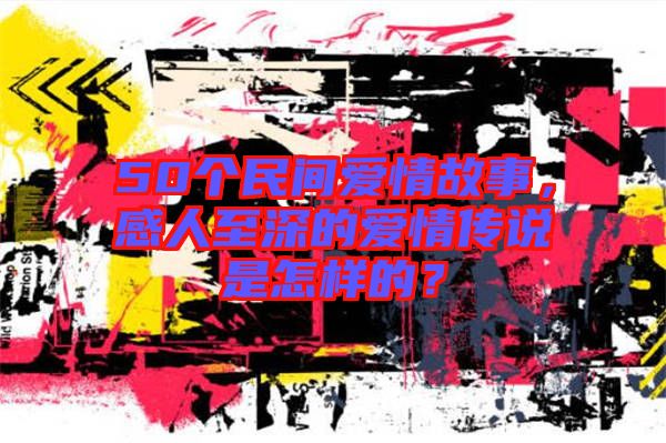 50個民間愛情故事，感人至深的愛情傳說是怎樣的？