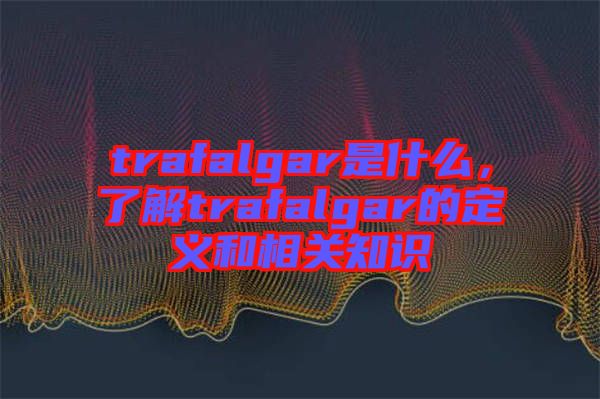 trafalgar是什么，了解trafalgar的定義和相關(guān)知識