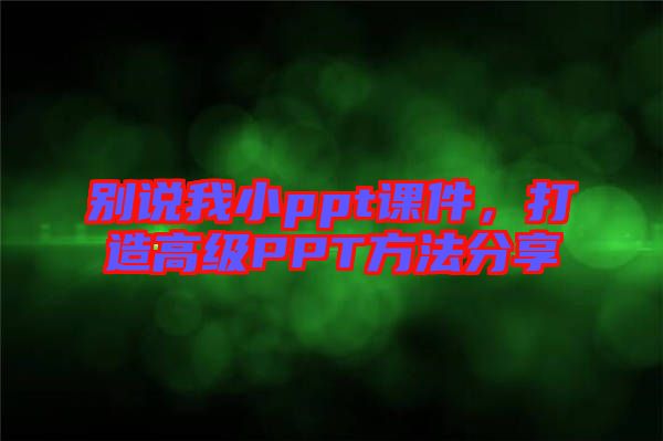 別說我小ppt課件，打造高級(jí)PPT方法分享