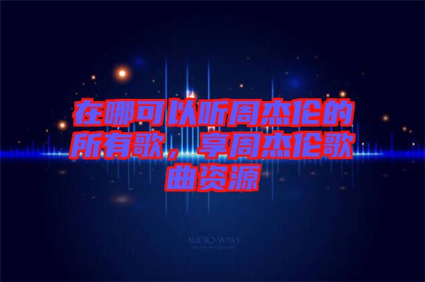 在哪可以聽周杰倫的所有歌，享周杰倫歌曲資源