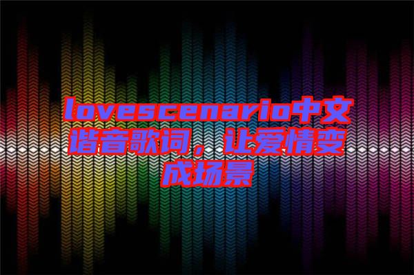 lovescenario中文諧音歌詞，讓愛情變成場(chǎng)景