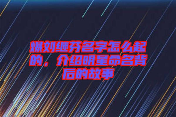 爆劉繼芬名字怎么起的，介紹明星命名背后的故事