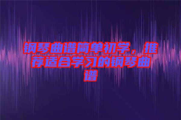 鋼琴曲譜簡(jiǎn)單初學(xué)，推薦適合學(xué)習(xí)的鋼琴曲譜