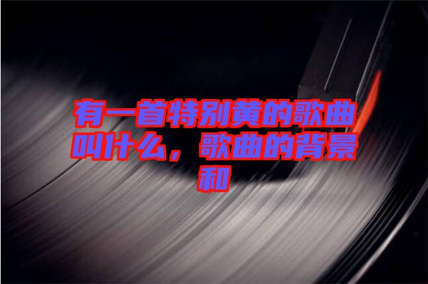 有一首特別黃的歌曲叫什么，歌曲的背景和