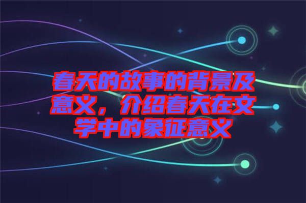 春天的故事的背景及意義，介紹春天在文學(xué)中的象征意義