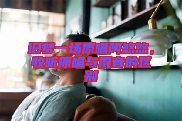 舊夢一場原唱阿悠悠，收聽原唱與混音的區(qū)別