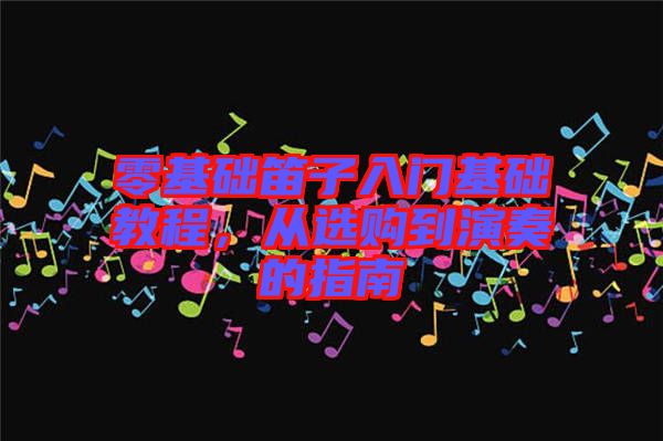 零基礎笛子入門基礎教程，從選購到演奏的指南