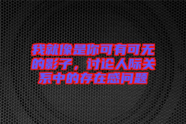 我就像是你可有可無(wú)的影子，討論人際關(guān)系中的存在感問(wèn)題