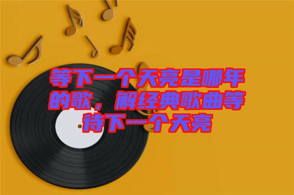 等下一個天亮是哪年的歌，解經(jīng)典歌曲等待下一個天亮