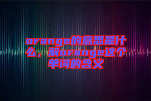 orange的意思是什么，解orange這個(gè)單詞的含義