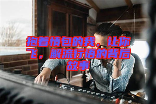 抱著情包的我，讓你飛，解流行語的背后故事