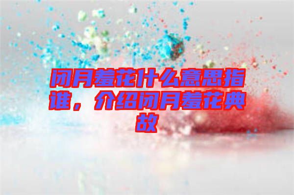 閉月羞花什么意思指誰(shuí)，介紹閉月羞花典故