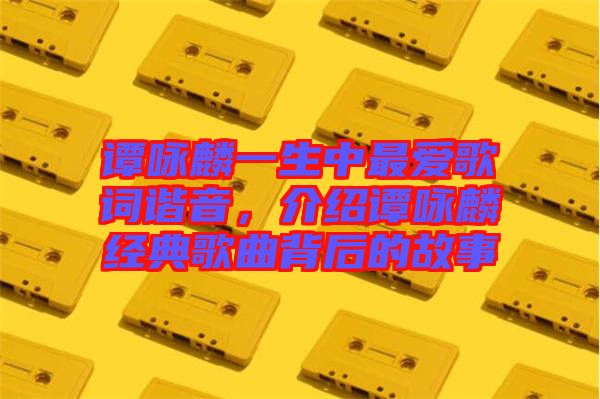 譚詠麟一生中最?lèi)?ài)歌詞諧音，介紹譚詠麟經(jīng)典歌曲背后的故事