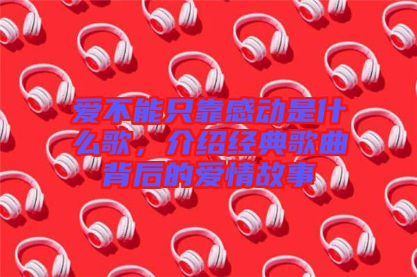 愛不能只靠感動是什么歌，介紹經(jīng)典歌曲背后的愛情故事