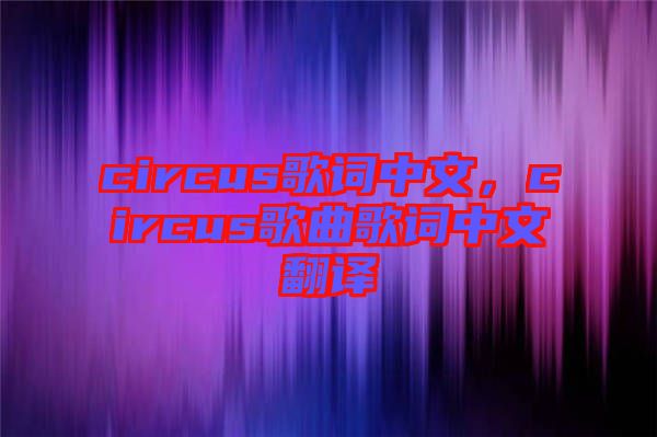 circus歌詞中文，circus歌曲歌詞中文翻譯