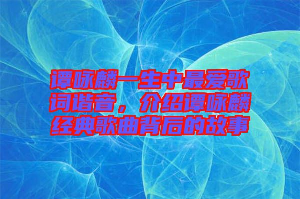 譚詠麟一生中最愛歌詞諧音，介紹譚詠麟經(jīng)典歌曲背后的故事