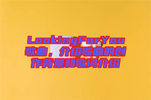 LookingForYou歌曲，介紹歌曲的創(chuàng)作背景和歌詞介紹