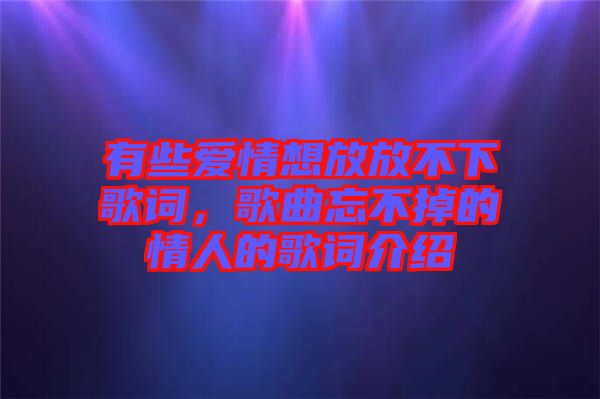 有些愛情想放放不下歌詞，歌曲忘不掉的情人的歌詞介紹