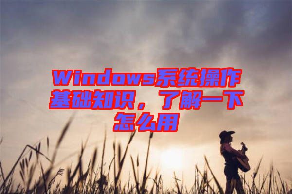 Windows系統(tǒng)操作基礎知識，了解一下怎么用