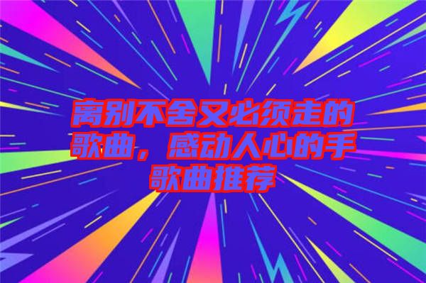 離別不舍又必須走的歌曲，感動(dòng)人心的手歌曲推薦