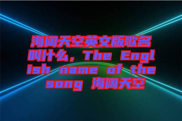 海闊天空英文版歌名叫什么，The English name of the song 海闊天空