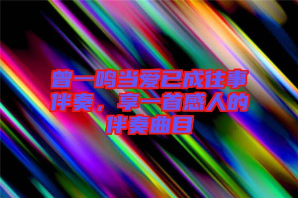 曾一鳴當(dāng)愛已成往事伴奏，享一首感人的伴奏曲目