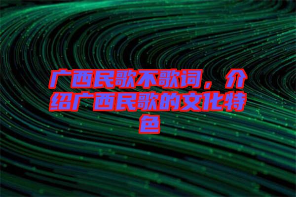 廣西民歌不歌詞，介紹廣西民歌的文化特色