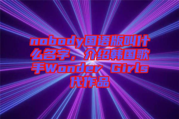 nobody國語版叫什么名字，介紹韓國歌手Wonder Girls代作品