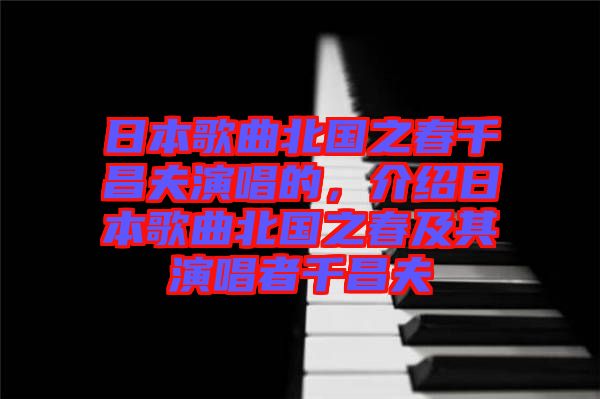 日本歌曲北國之春千昌夫演唱的，介紹日本歌曲北國之春及其演唱者千昌夫