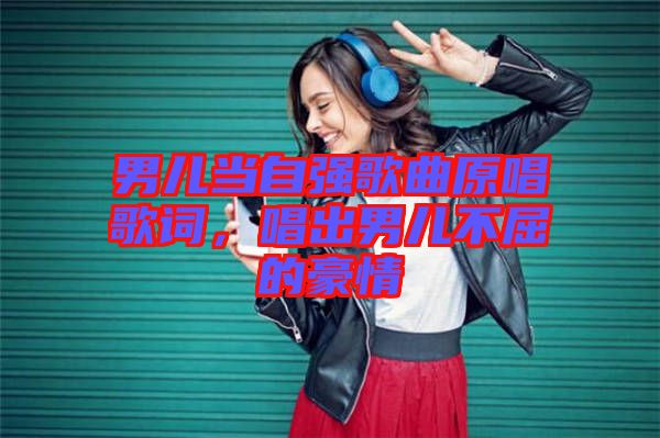 男兒當自強歌曲原唱歌詞，唱出男兒不屈的豪情