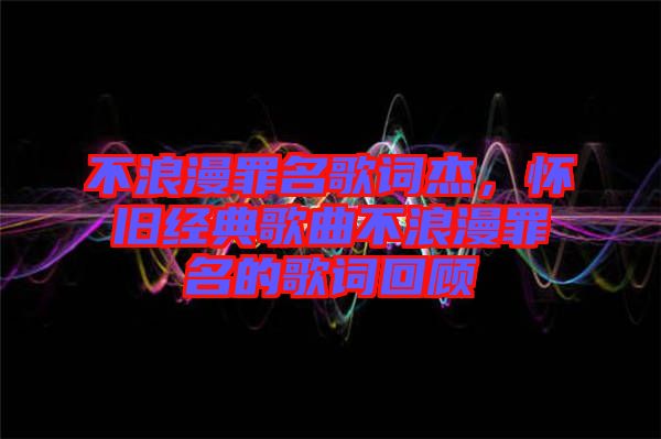 不浪漫罪名歌詞杰，懷舊經(jīng)典歌曲不浪漫罪名的歌詞回顧