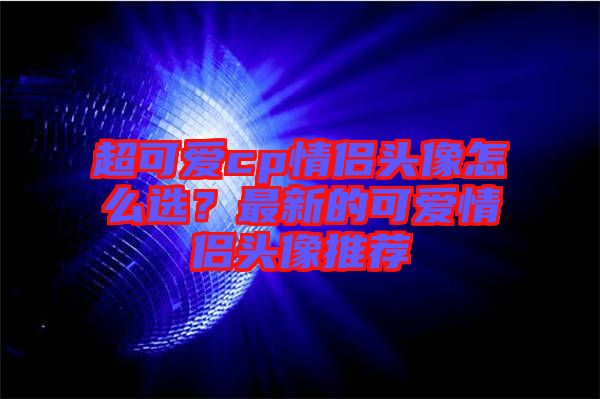 超可愛cp情侶頭像怎么選？最新的可愛情侶頭像推薦