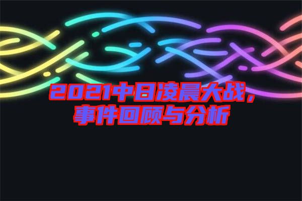 2021中日凌晨大戰(zhàn)，事件回顧與分析