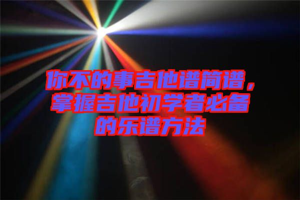 你不的事吉他譜簡(jiǎn)譜，掌握吉他初學(xué)者必備的樂譜方法