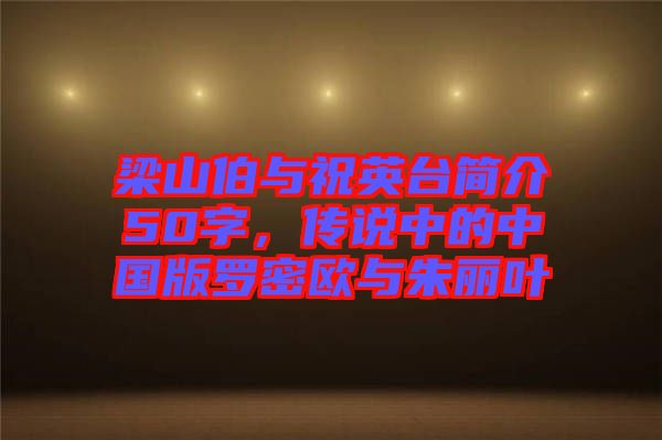 梁山伯與祝英臺(tái)簡(jiǎn)介50字，傳說(shuō)中的中國(guó)版羅密歐與朱麗葉