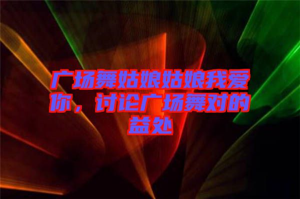 廣場(chǎng)舞姑娘姑娘我愛你，討論廣場(chǎng)舞對(duì)的益處