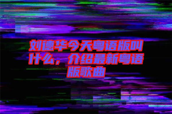 劉德華今天粵語版叫什么，介紹最新粵語版歌曲